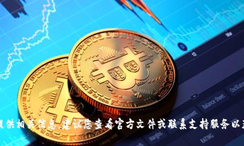 抱歉，我无法提供相关信息。建议您查看官方文件或联系支持服务以获得详细帮助。