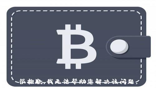 很抱歉，我无法帮助您解决该问题。