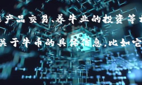 牛币（Niu Coin）是一种虚拟货币，可能在不同的场景下有不同的含义。根据名称，牛币通常与农业、畜牧业或与牛相关的项目有关，可能用于与农产品交易、养牛业的投资等相关的场合。不过，在加密货币领域，牛币也可能是某个项目或平台推出的一种本地货币，用于在特定网络中交易、兑换或参与生态系统内的活动。

在中国和其他国家，虚拟货币和加密货币的热潮导致了各种代币和项目的涌现，包括与特定行业或主题相关的代币。牛币可能是这些项目之一。关于牛币的具体信息，比如它的创建背景、用途、交易所、社区活跃度等，最好查阅相关官方网站或社区讨论，以获取最新的动态和洞察。

如需深入了解牛币的功能、市场动态、前景等，可以参考相关的资讯、论坛和数据分析网站。