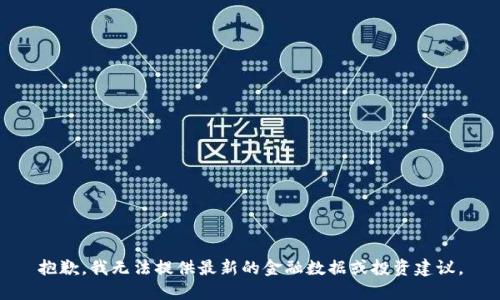 抱歉，我无法提供最新的金融数据或投资建议。