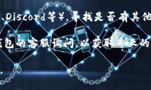 关于“okft代币在tpwallet找不到”的问题，可以尝试以下方法来解决：

1. **检查网络设置**：确保你在TP钱包中选择了正确的网络。有些代币在不同的区块链上线，可能需要切换到特定的网络（例如，Ethereum或Binance Smart Chain等）。

2. **添加代币**：如果okft代币没有自动显示，你可以手动添加代币。在TP钱包中找到“添加代币”的选项，输入okft的合约地址、名称和符号等信息。

3. **更新钱包应用**：确保你的TP钱包是最新版本。有时候，旧版本可能存在显示或兼容性问题。

4. **社区支持**：访问okft的官方网站或社区（如社群平台、Telegram、Discord等），寻找是否有其他用户也遇到相同的问题，并查看是否有解决方案。

5. **客服支持**：如果以上步骤都没有解决你的问题，可以考虑向TP钱包的客服询问，以获取专业的帮助。

希望这些方法能帮助你找到okft代币！如果有更多问题，欢迎随时问我。