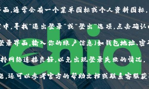 要退出tpwallet并重新登录，可以按照以下步骤进行操作：

1. **打开tpwallet应用**：首先，确保你已经在手机或电脑上打开了tpwallet应用。

2. **找到账户设置**：在应用的主界面，通常会有一个菜单图标或个人资料图标，点击进入，找到“设置”或“账户设置”。

3. **选择退出或登出**：在账户设置中，寻找“退出登录”或“登出”选项，点击确认以退出当前账户。

4. **重新登录**：退出后，你会回到登录界面。输入你的账户信息（如钱包地址、密码等），然后点击“登录”。

确保在退出和重新登录的过程中，保持网络连接良好，以免出现登录失败的情况。

如果在使用tpwallet时遇到任何问题，还可以参考官方的帮助文档或联系客服获取支持。