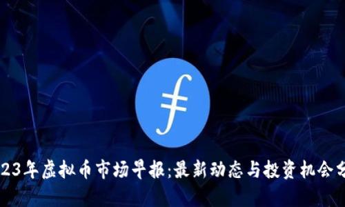 2023年虚拟币市场早报：最新动态与投资机会分析